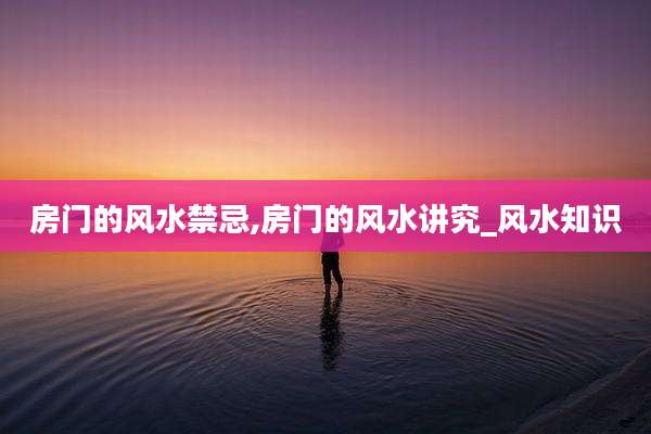 房门的风水禁忌,房门的风水讲究_风水知识