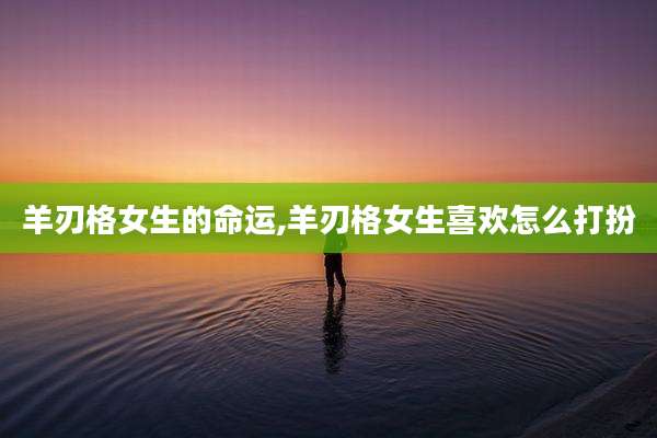 羊刃格女生的命运,羊刃格女生喜欢怎么打扮