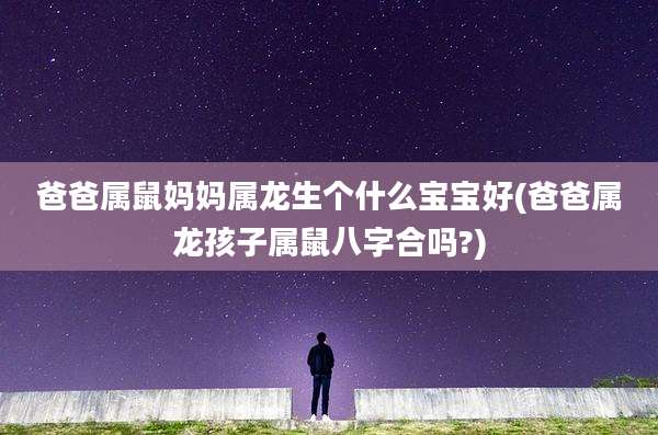 爸爸属鼠妈妈属龙生个什么宝宝好(爸爸属龙孩子属鼠八字合吗?)
