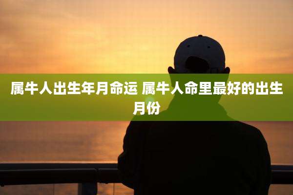 属牛人出生年月命运 属牛人命里最好的出生月份