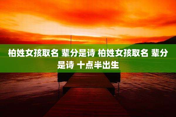 柏姓女孩取名 辈分是诗 柏姓女孩取名 辈分是诗 十点半出生