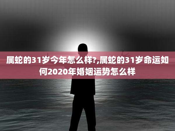 属蛇的31岁今年怎么样?,属蛇的31岁命运如何2020年婚姻运势怎么样