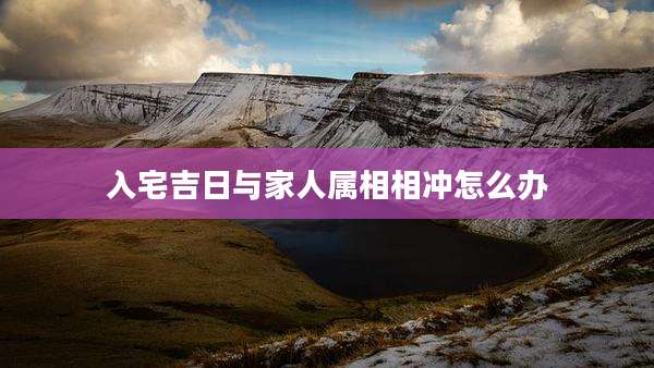入宅吉日与家人属相相冲怎么办