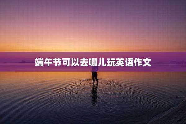端午节可以去哪儿玩英语作文