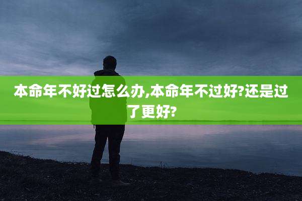 本命年不好过怎么办,本命年不过好?还是过了更好?