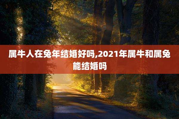 属牛人在兔年结婚好吗,2021年属牛和属兔能结婚吗