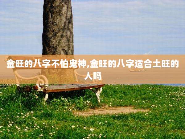 金旺的八字不怕鬼神,金旺的八字适合土旺的人吗