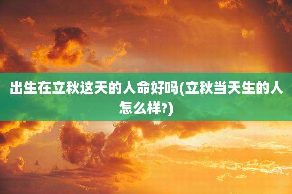 出生在立秋这天的人命好吗(立秋当天生的人怎么样?)