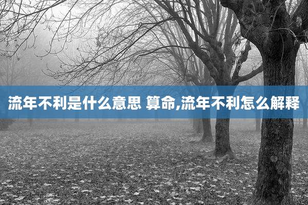 流年不利是什么意思 算命,流年不利怎么解释