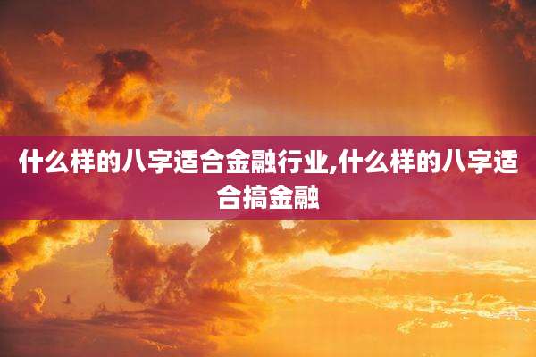 什么样的八字适合金融行业,什么样的八字适合搞金融
