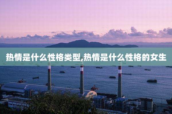 热情是什么性格类型,热情是什么性格的女生