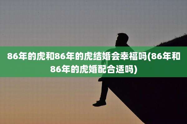 86年的虎和86年的虎结婚会幸福吗(86年和86年的虎婚配合适吗)