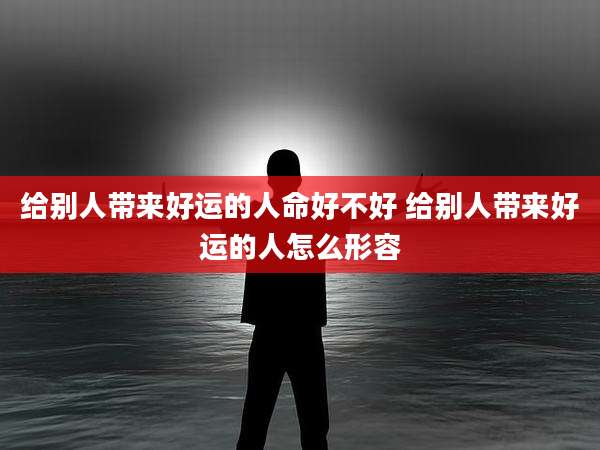 给别人带来好运的人命好不好 给别人带来好运的人怎么形容