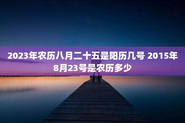 2023年农历八月二十五是阳历几号 2015年8月23号是农历多少