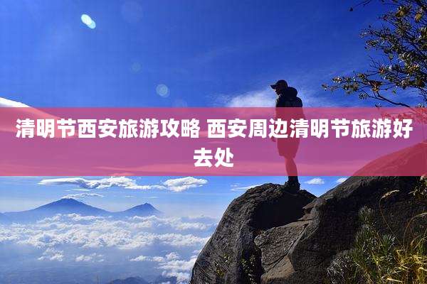 清明节西安旅游攻略 西安周边清明节旅游好去处