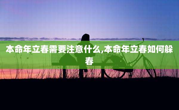 本命年立春需要注意什么,本命年立春如何躲春