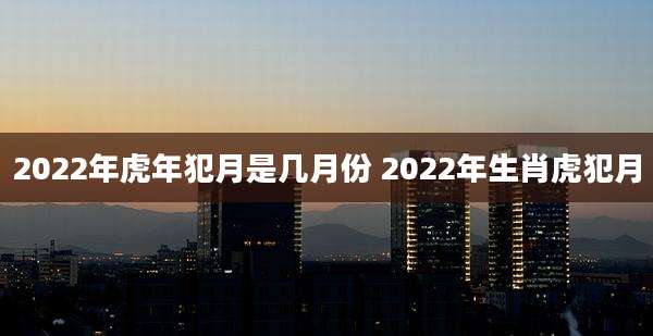 2022年虎年犯月是几月份 2022年生肖虎犯月