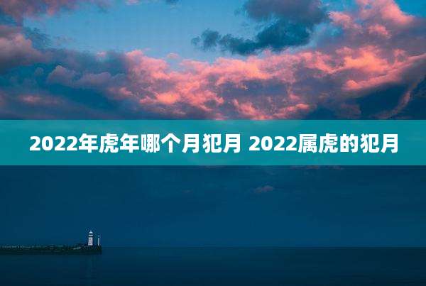 2022年虎年哪个月犯月 2022属虎的犯月