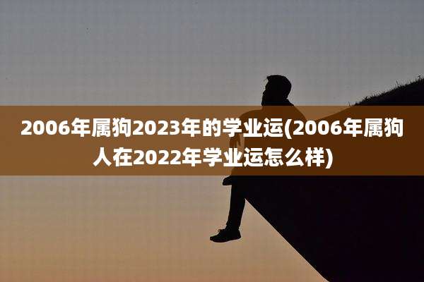 2006年属狗2023年的学业运(2006年属狗人在2022年学业运怎么样)