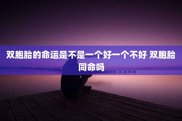 双胞胎的命运是不是一个好一个不好 双胞胎同命吗