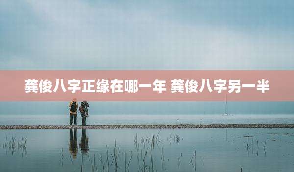 龚俊八字正缘在哪一年 龚俊八字另一半