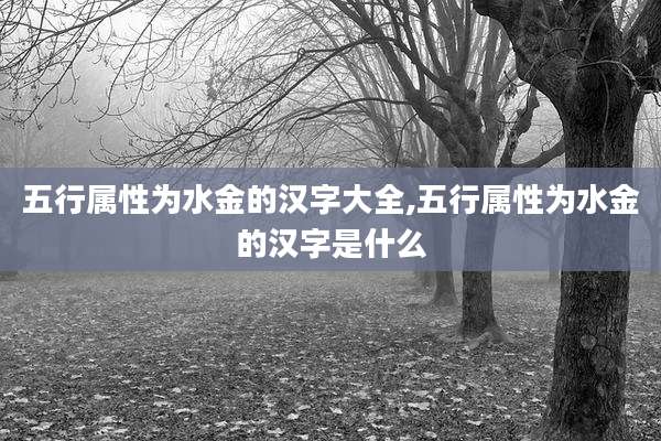 五行属性为水金的汉字大全,五行属性为水金的汉字是什么