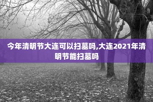 今年清明节大连可以扫墓吗,大连2021年清明节能扫墓吗