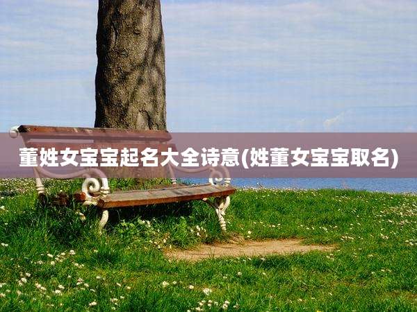 董姓女宝宝起名大全诗意(姓董女宝宝取名)