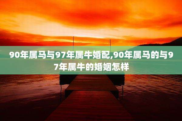 90年属马与97年属牛婚配,90年属马的与97年属牛的婚姻怎样