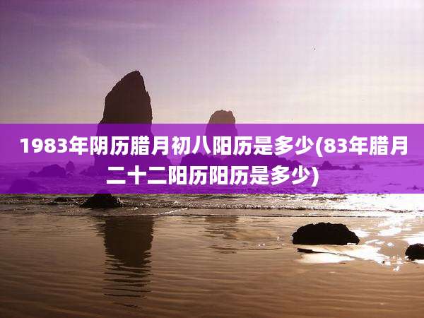 1983年阴历腊月初八阳历是多少(83年腊月二十二阳历阳历是多少)
