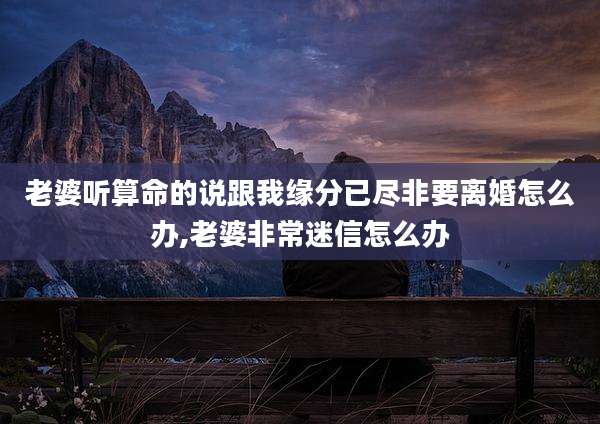 老婆听算命的说跟我缘分已尽非要离婚怎么办,老婆非常迷信怎么办