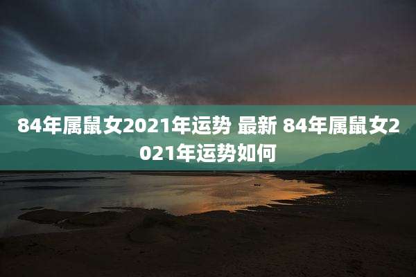 84年属鼠女2021年运势 最新 84年属鼠女2021年运势如何