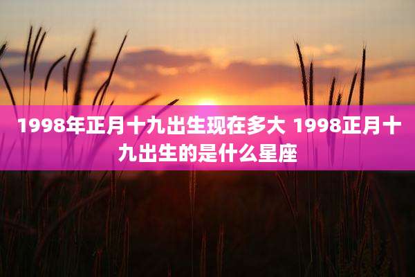 1998年正月十九出生现在多大 1998正月十九出生的是什么星座