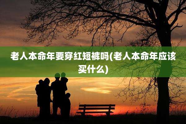 老人本命年要穿红短裤吗(老人本命年应该买什么)