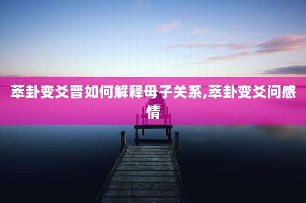 萃卦变爻晋如何解释母子关系,萃卦变爻问感情