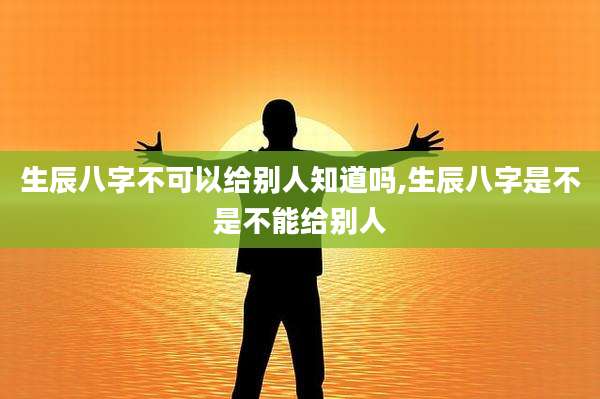 生辰八字不可以给别人知道吗,生辰八字是不是不能给别人