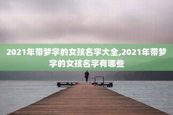 2021年带梦字的女孩名字大全,2021年带梦字的女孩名字有哪些
