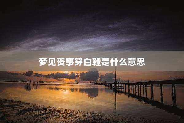 梦见丧事穿白鞋是什么意思