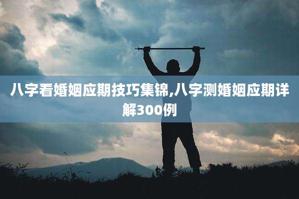 八字看婚姻应期技巧集锦,八字测婚姻应期详解300例