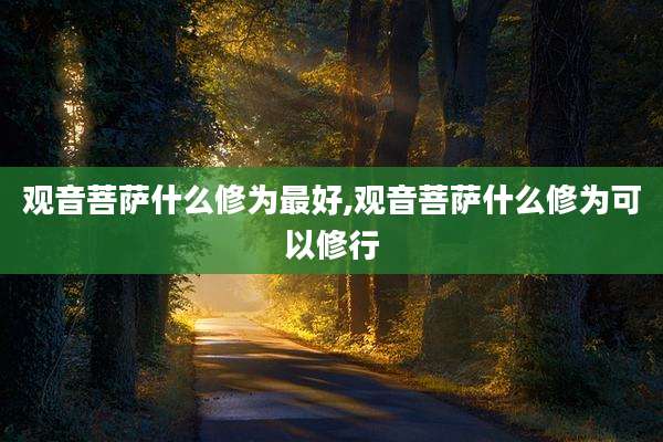 观音菩萨什么修为最好,观音菩萨什么修为可以修行