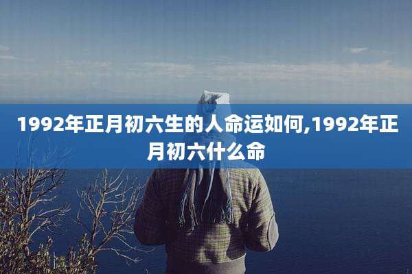 1992年正月初六生的人命运如何,1992年正月初六什么命