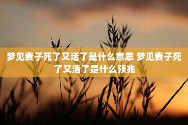 梦见妻子死了又活了是什么意思 梦见妻子死了又活了是什么预兆
