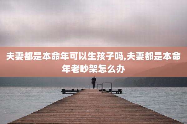 夫妻都是本命年可以生孩子吗,夫妻都是本命年老吵架怎么办