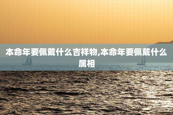 本命年要佩戴什么吉祥物,本命年要佩戴什么属相