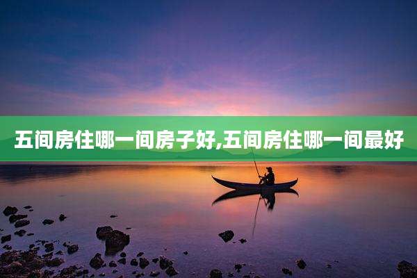 五间房住哪一间房子好,五间房住哪一间最好