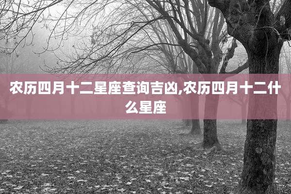 农历四月十二星座查询吉凶,农历四月十二什么星座