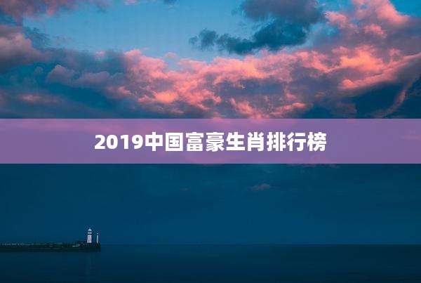 2019中国富豪生肖排行榜