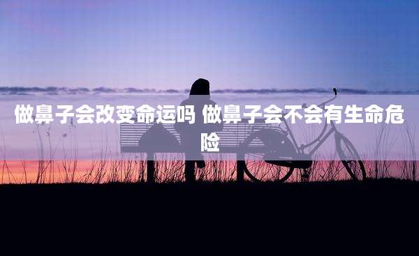 做鼻子会改变命运吗 做鼻子会不会有生命危险