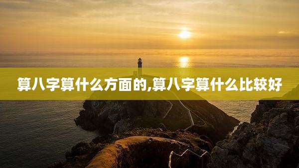 算八字算什么方面的,算八字算什么比较好