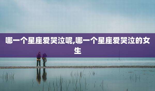 哪一个星座爱哭泣呢,哪一个星座爱哭泣的女生
